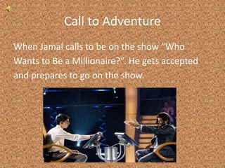 Call to AdventureWhen Jamal calls to be on the show “WhoWants to Be a Millionaire?”. He gets acceptedand prepares to go on the show.