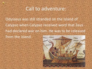 Call to adventure:Odysseus was still stranded on the Island ofCalypso when Calypso received word that Zeushad declared war on him. He was to be releasedfrom the island.