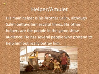 Helper/AmuletHis main helper is his brother Salim, althoughSalim betrays him several times. His otherhelpers are the people in the game showaudience. He has several people who pretend tohelp him but really betray him. 