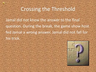 Crossing the ThresholdJamal did not know the answer to the finalquestion. During the break, the game show hostfed Jamal a wrong answer. Jamal did not fall forhis trick.