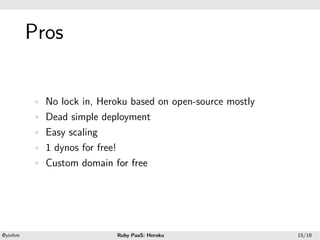 .




             Pros
.




             • No lock in, Heroku based on open-source mostly
             • Dead simple deployment
             • Easy scaling
             • 1 dynos for free!
             • Custom domain for free




    .                                              .
    @yinhm                         Ruby PaaS: Heroku            15/18
 