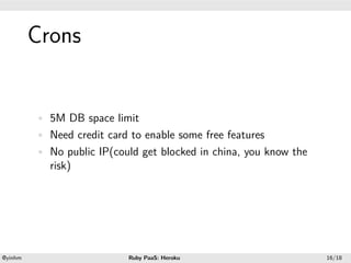 .




             Crons
.




             • 5M DB space limit
             • Need credit card to enable some free features
             • No public IP(could get blocked in china, you know the
               risk)




    .                                           .
    @yinhm                      Ruby PaaS: Heroku                      16/18
 