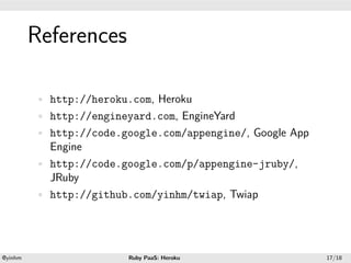 .




             References
.




             • http://heroku.com, Heroku
             • http://engineyard.com, EngineYard
             • http://code.google.com/appengine/, Google App
               Engine
             • http://code.google.com/p/appengine-jruby/,
               JRuby
             • http://github.com/yinhm/twiap, Twiap




    .                                        .
    @yinhm                   Ruby PaaS: Heroku                 17/18
 