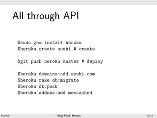 .




             All through API
.




              $sudo gem install heroku
              $heroku create sushi # create

              $git push heroku master # deploy

              $heroku   domains:add sushi.com
              $heroku   rake db:migrate
              $heroku   db:push
              $heroku   addons:add memcached


    .                                         .
    @yinhm                    Ruby PaaS: Heroku   6/18
 