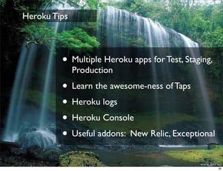 Heroku Tips



         • Multiple Heroku apps for Test, Staging,
              Production
         • Learn the awesome-ness of Taps
         • Heroku logs
         • Heroku Console
         • Useful addons: New Relic, Exceptional
                                                     30
 