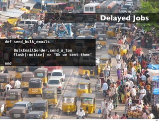Delayed Jobs


def send_bulk_emails

      BulkEmailSender.send_a_ton
      flash[:notice] => "Ok we sent them"

end




                                                           41
 