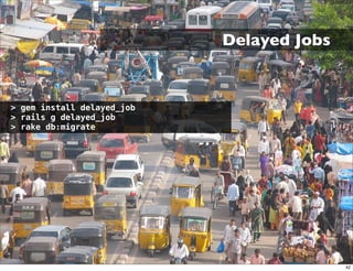 Delayed Jobs


> gem install delayed_job
> rails g delayed_job
> rake db:migrate




                                           42
 