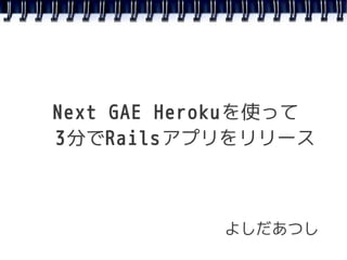 Next GAE Heroku を使って
3分でRailsアプリをリリース



             よしだあつし
 