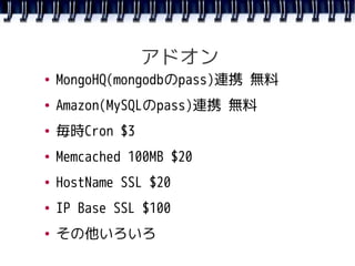 アドオン
●   MongoHQ(mongodbのpass)連携 無料
●   Amazon(MySQLのpass)連携 無料
●   毎時Cron $3
●   Memcached 100MB $20
●   HostName SSL $20...