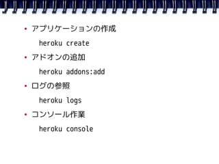 ●   アプリケーションの作成
     heroku create
●   アドオンの追加
     heroku addons:add
●   ログの参照
     heroku logs
●   コンソール作業
     heroku c...