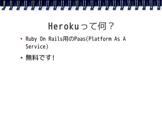 Herokuって何？
●   Ruby On Rails用のPaas(Platform As A
    Service)
●   無料です!
 