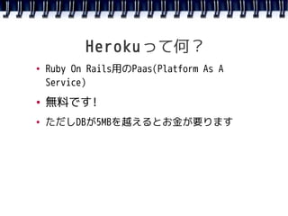 Herokuって何？
●   Ruby On Rails用のPaas(Platform As A
    Service)
●   無料です!
●   ただしDBが5MBを越えるとお金が要ります
 