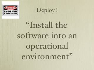 Deploy !

  “Install the
software into an
  operational
 environment”
 