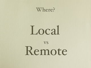 Where?



Local
   vs
Remote
 