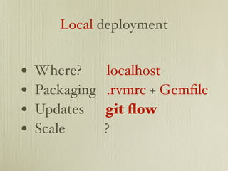 Local deployment


•   Where?      localhost
•   Packaging   .rvmrc + Gemﬁle
•   Updates     git ﬂow
•   Scale       ?
 