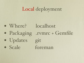 Local deployment


•   Where?      localhost
•   Packaging   .rvmrc + Gemﬁle
•   Updates     git
•   Scale       foreman
 