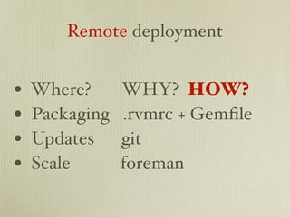 Remote deployment


•   Where?      WHY? HOW?
•   Packaging   .rvmrc + Gemﬁle
•   Updates     git
•   Scale       foreman
 