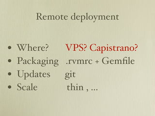 Remote deployment


•   Where?      VPS? Capistrano?
•   Packaging   .rvmrc + Gemﬁle
•   Updates     git
•   Scale       thin , ...
 