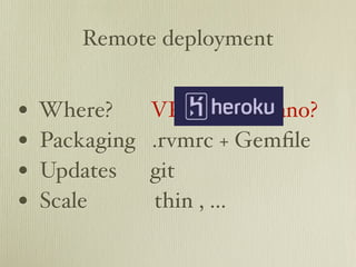 Remote deployment


•   Where?      VPS? Capistrano?
•   Packaging   .rvmrc + Gemﬁle
•   Updates     git
•   Scale       thin , ...
 
