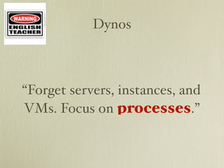 Dynos



“Forget servers, instances, and
VMs. Focus on processes.”
 