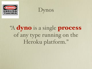 Dynos


“A dyno is a single process
  of any type running on the
      Heroku platform.”
 
