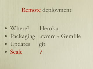 Remote deployment


•   Where?      Heroku
•   Packaging   .rvmrc + Gemﬁle
•   Updates     git
•   Scale       ?
 