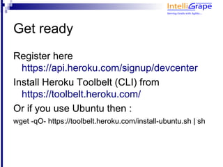 Get ready
Register here
  https://api.heroku.com/signup/devcenter
Install Heroku Toolbelt (CLI) from
  https://toolbelt.heroku.com/
Or if you use Ubuntu then :
wget -qO- https://toolbelt.heroku.com/install-ubuntu.sh | sh
 