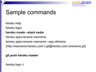 Sample commands
heroku help
heroku login
heroku create --stack cedar
heroku apps:rename newname
heroku apps:rename newname --app oldname
(http://newname.heroku.com/ | git@heroku.com:newname.git)


git push heroku master


heroku logs -t
 
