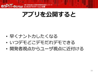 アプリを公開すると
• 早くナントカしたくなる
• いつデモどこデモだれデモできる
• 開発者視点からユーザ視点に近付ける
18
 