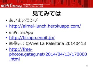 見てみては
• あいまいランチ
• http://aimai-lunch.herokuapp.com/
• enPiT BizApp
• http://bizapp.enpit.jp/
• 画像元：©Vive La Palestina 20140413
• http://free-
photos.gatag.net/2014/04/13/170000
.html
21
 