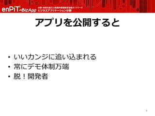 アプリを公開すると
• いいカンジに追い込まれる
• 常にデモ体制万端
• 脱！開発者
9
 