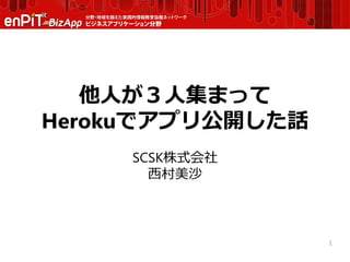他人が３人集まって
Herokuでアプリ公開した話
SCSK株式会社
西村美沙
1
 