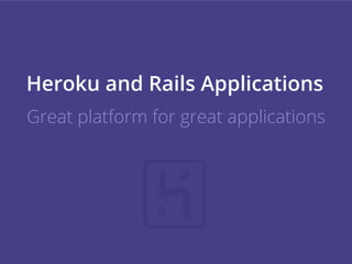 Heroku and Rails Applications
Great platform for great applications
 