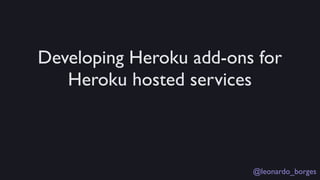 Developing Heroku add-ons for
   Heroku hosted services



                         @leonardo_borges
 