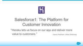 Salesforce1: The Platform for 
Customer Innovation 
“Heroku lets us focus on our app and deliver more 
value to customers.” – Aaron Peckham, Urban Dictionary 
 