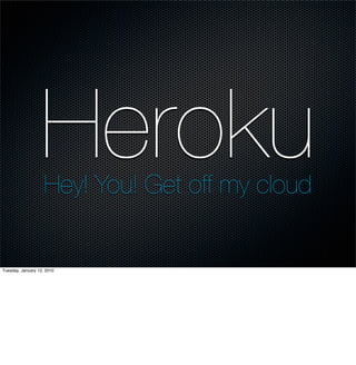 Heroku
                    Hey! You! Get off my cloud


Tuesday, January 12, 2010
 