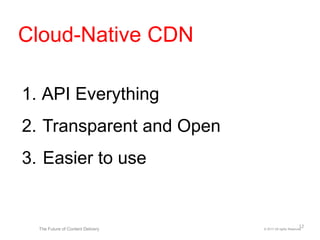 1. API Everything
2. Transparent and Open
3. Easier to use
© 2017 All rights ReservedThe Future of Content Delivery
Cloud-Native CDN
12
 