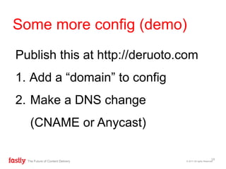 © 2017 All rights ReservedThe Future of Content Delivery
Some more config (demo)
19
Publish this at http://deruoto.com
1. Add a “domain” to config
2. Make a DNS change
(CNAME or Anycast)
 