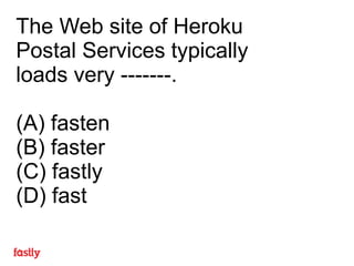 The Web site of Heroku
Postal Services typically
loads very -------.
(A) fasten
(B) faster
(C) fastly
(D) fast
 