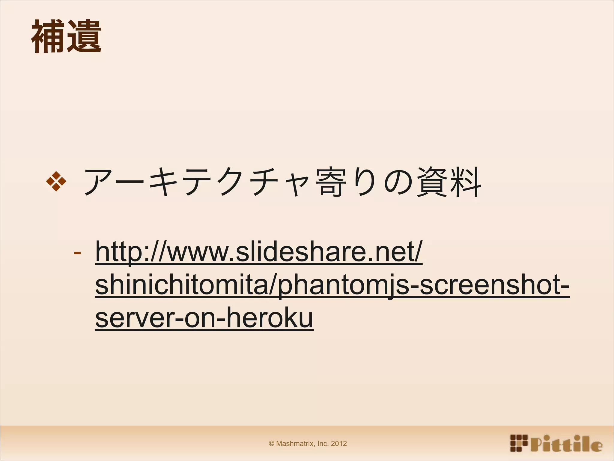 補遺


❖ アーキテクチャ寄りの資料

 - http://www.slideshare.net/
  shinichitomita/phantomjs-screenshot-
  server-on-heroku



                © Mashmatrix, Inc. 2012
 