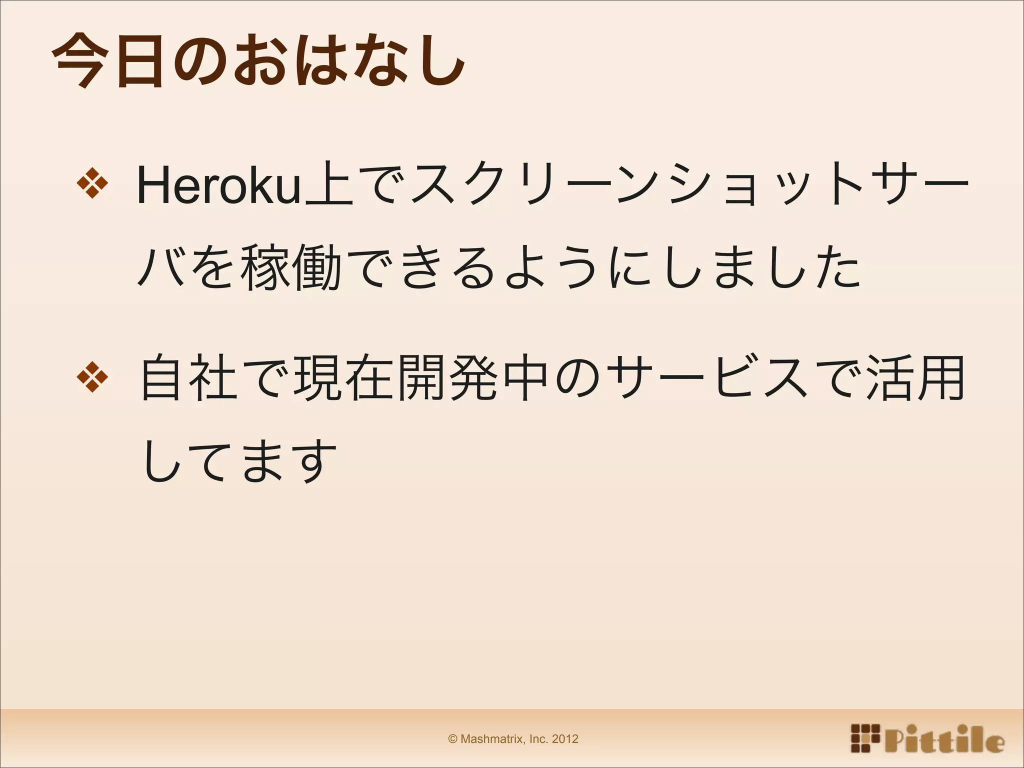 今日のおはなし
❖ Heroku上でスクリーンショットサー

 バを稼働できるようにしました

❖ 自社で現在開発中のサービスで活用

 してます




        © Mashmatrix, Inc. 2012
 
