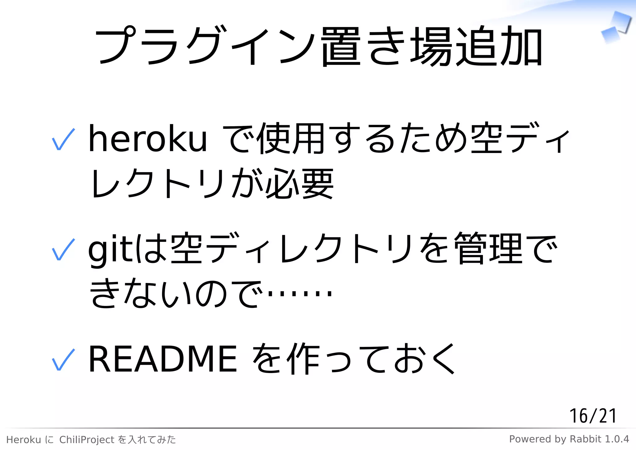 プラグイン置き場追加

      ✓ heroku で使用するため空ディ
        レクトリが必要
      ✓ gitは空ディレクトリを管理で
        きないので……
      ✓ README を作っておく
                                          16/21
Heroku に ChiliProject を入れてみた   Powered by Rabbit 1.0.4
 