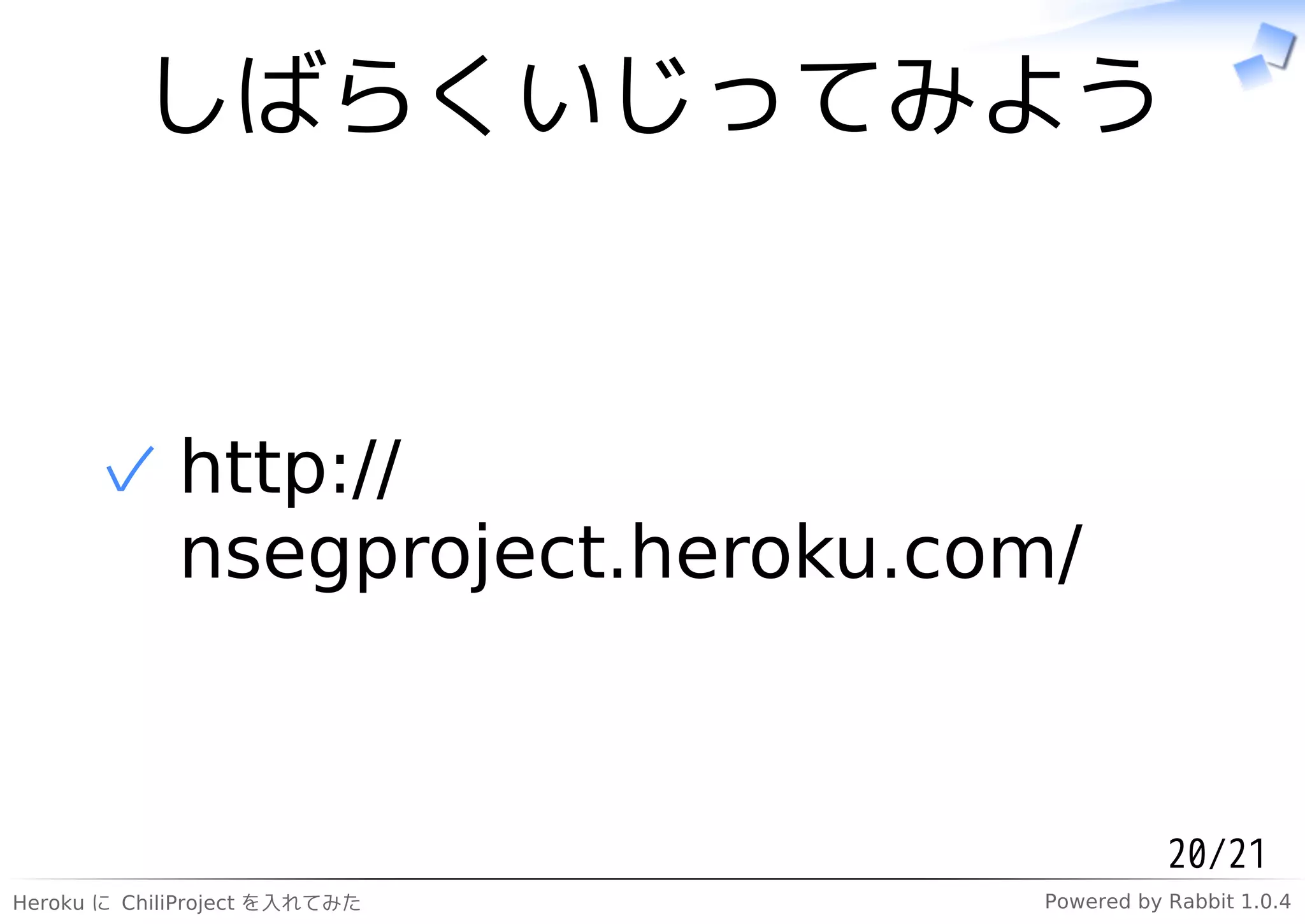 しばらくいじってみよう


      ✓ http://
        nsegproject.heroku.com/


                                          20/21
Heroku に ChiliProject を入れてみた   Powered by Rabbit 1.0.4
 