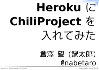Heroku に
         ChiliProject を
               入れてみた
                               倉澤 望 (鍋太郎)
Heroku に ChiliProject を入れてみた
                                  @nabetaro
                                       Powered by Rabbit 1.0.4
 