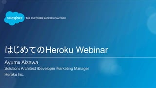 はじめてのHeroku Webinar
Ayumu Aizawa
Solutions Architect /Developer Marketing Manager
Heroku Inc.
 