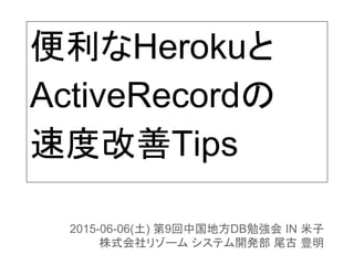 便利なHerokuと
ActiveRecordの
速度改善Tips
2015-06-06(土) 第9回中国地方DB勉強会 IN 米子
株式会社リゾーム システム開発部 尾古 豊明
 