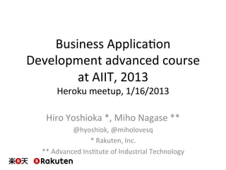 Business	
  Applica-on	
  
Development	
  advanced	
  course	
  	
  
at	
  AIIT,	
  2013	
  
Heroku	
  meetup,	
  1/16/2013	
  

Hiro	
  Yoshioka	
  *,	
  Miho	
  Nagase	
  **	
  
@hyoshiok,	
  @miholovesq	
  
*	
  Rakuten,	
  Inc.	
  
**	
  Advanced	
  Ins-tute	
  of	
  Industrial	
  Technology	
  

 