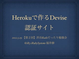 Herokuで作るDevise
      認証サイト
2012.5.29 【第２回】渋谷Railsだったり勉強会
      @iR3 iRubySystems 福井修
 