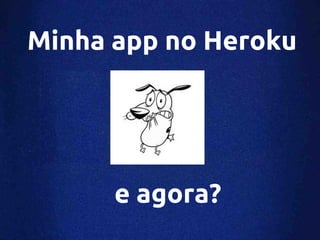 Minha app no Heroku




      e agora?
 