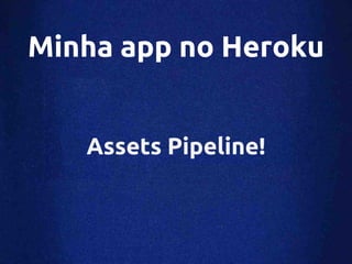 Minha app no Heroku


   Assets Pipeline!
 